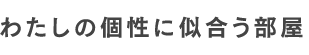 わたしの個性に似合う部屋